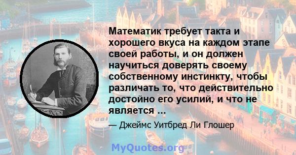 Математик требует такта и хорошего вкуса на каждом этапе своей работы, и он должен научиться доверять своему собственному инстинкту, чтобы различать то, что действительно достойно его усилий, и что не является ...