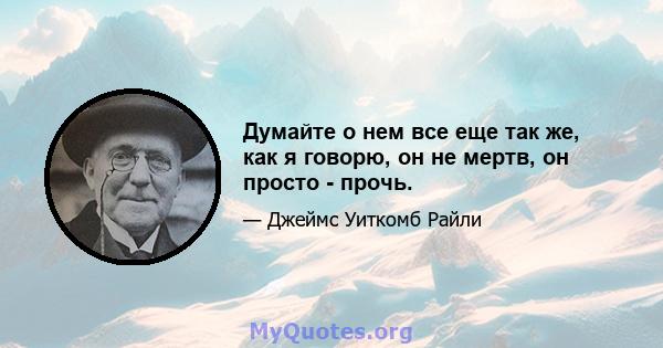 Думайте о нем все еще так же, как я говорю, он не мертв, он просто - прочь.