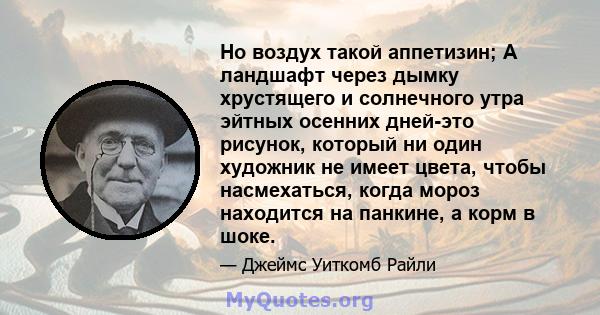 Но воздух такой аппетизин; А ландшафт через дымку хрустящего и солнечного утра эйтных осенних дней-это рисунок, который ни один художник не имеет цвета, чтобы насмехаться, когда мороз находится на панкине, а корм в шоке.