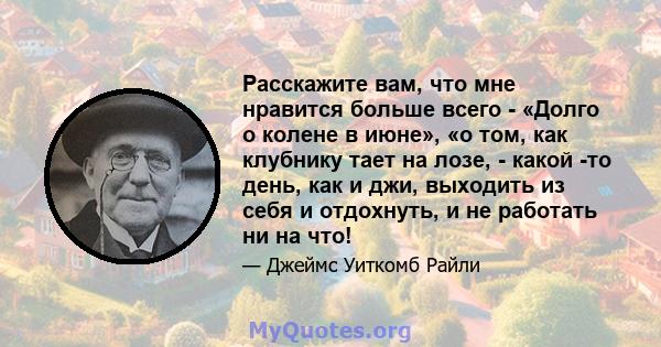 Расскажите вам, что мне нравится больше всего - «Долго о колене в июне», «о том, как клубнику тает на лозе, - какой -то день, как и джи, выходить из себя и отдохнуть, и не работать ни на что!