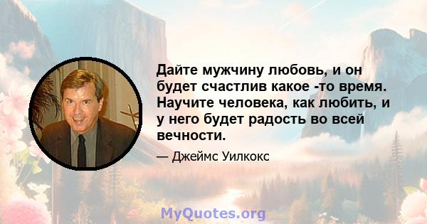 Дайте мужчину любовь, и он будет счастлив какое -то время. Научите человека, как любить, и у него будет радость во всей вечности.