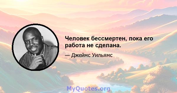 Человек бессмертен, пока его работа не сделана.