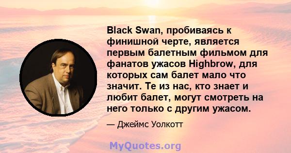 Black Swan, пробиваясь к финишной черте, является первым балетным фильмом для фанатов ужасов Highbrow, для которых сам балет мало что значит. Те из нас, кто знает и любит балет, могут смотреть на него только с другим