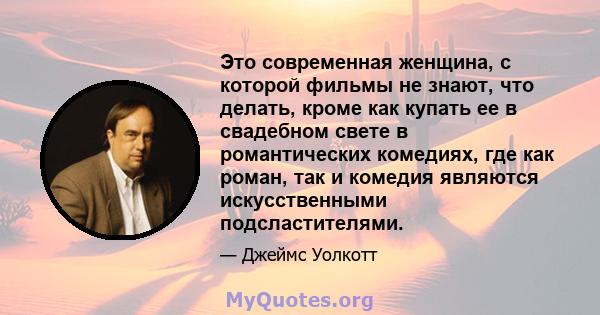 Это современная женщина, с которой фильмы не знают, что делать, кроме как купать ее в свадебном свете в романтических комедиях, где как роман, так и комедия являются искусственными подсластителями.