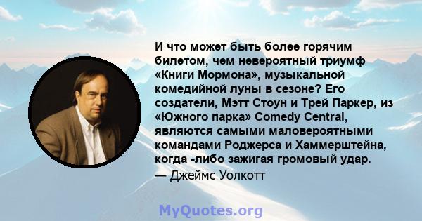 И что может быть более горячим билетом, чем невероятный триумф «Книги Мормона», музыкальной комедийной луны в сезоне? Его создатели, Мэтт Стоун и Трей Паркер, из «Южного парка» Comedy Central, являются самыми