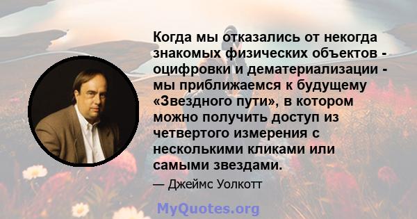 Когда мы отказались от некогда знакомых физических объектов - оцифровки и дематериализации - мы приближаемся к будущему «Звездного пути», в котором можно получить доступ из четвертого измерения с несколькими кликами или 