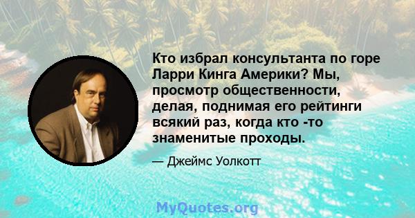 Кто избрал консультанта по горе Ларри Кинга Америки? Мы, просмотр общественности, делая, поднимая его рейтинги всякий раз, когда кто -то знаменитые проходы.