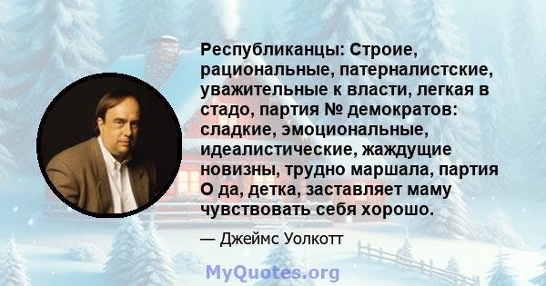 Республиканцы: Строие, рациональные, патерналистские, уважительные к власти, легкая в стадо, партия № демократов: сладкие, эмоциональные, идеалистические, жаждущие новизны, трудно маршала, партия О да, детка, заставляет 