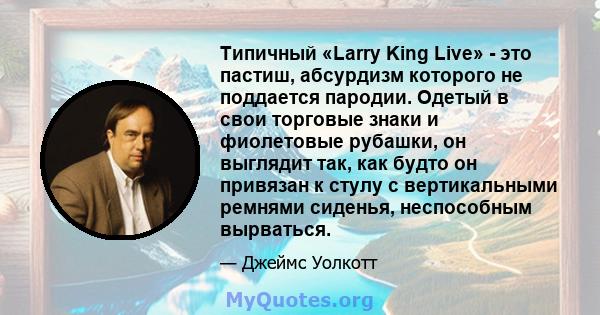 Типичный «Larry King Live» - это пастиш, абсурдизм которого не поддается пародии. Одетый в свои торговые знаки и фиолетовые рубашки, он выглядит так, как будто он привязан к стулу с вертикальными ремнями сиденья,