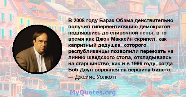 В 2008 году Барак Обама действительно получил гипервентиляцию демократов, поднявшись до сливочной пены, в то время как Джон Маккейн скрипел, как капризный дедушка, которого республиканцы позволили переехать на линию