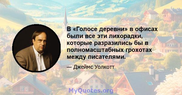 В «Голосе деревни» в офисах были все эти лихорадки, которые разразились бы в полномасштабных грохотах между писателями.