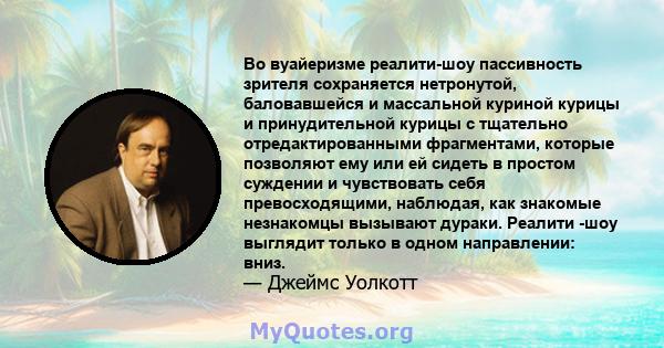 Во вуайеризме реалити-шоу пассивность зрителя сохраняется нетронутой, баловавшейся и массальной куриной курицы и принудительной курицы с тщательно отредактированными фрагментами, которые позволяют ему или ей сидеть в