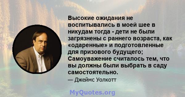 Высокие ожидания не воспитывались в моей шее в никудам тогда - дети не были загрязнены с раннего возраста, как «одаренные» и подготовленные для призового будущего; Самоуважение считалось тем, что вы должны были выбрать