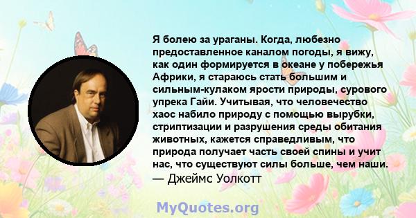 Я болею за ураганы. Когда, любезно предоставленное каналом погоды, я вижу, как один формируется в океане у побережья Африки, я стараюсь стать большим и сильным-кулаком ярости природы, сурового упрека Гайи. Учитывая, что 