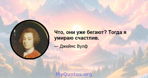 Что, они уже бегают? Тогда я умираю счастлив.