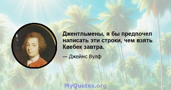 Джентльмены, я бы предпочел написать эти строки, чем взять Квебек завтра.