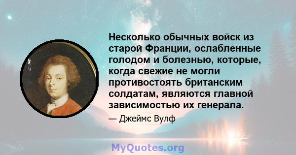 Несколько обычных войск из старой Франции, ослабленные голодом и болезнью, которые, когда свежие не могли противостоять британским солдатам, являются главной зависимостью их генерала.