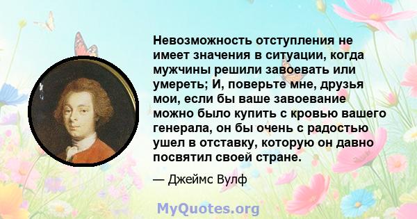 Невозможность отступления не имеет значения в ситуации, когда мужчины решили завоевать или умереть; И, поверьте мне, друзья мои, если бы ваше завоевание можно было купить с кровью вашего генерала, он бы очень с радостью 