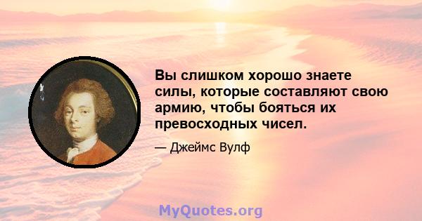 Вы слишком хорошо знаете силы, которые составляют свою армию, чтобы бояться их превосходных чисел.