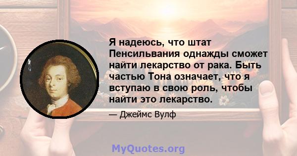 Я надеюсь, что штат Пенсильвания однажды сможет найти лекарство от рака. Быть частью Тона означает, что я вступаю в свою роль, чтобы найти это лекарство.