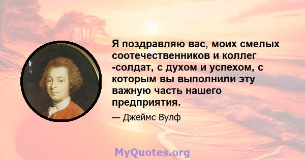 Я поздравляю вас, моих смелых соотечественников и коллег -солдат, с духом и успехом, с которым вы выполнили эту важную часть нашего предприятия.