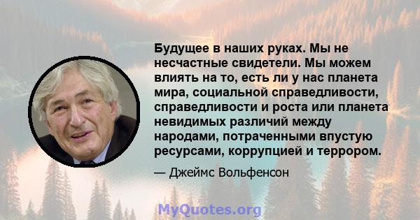 Будущее в наших руках. Мы не несчастные свидетели. Мы можем влиять на то, есть ли у нас планета мира, социальной справедливости, справедливости и роста или планета невидимых различий между народами, потраченными впустую 