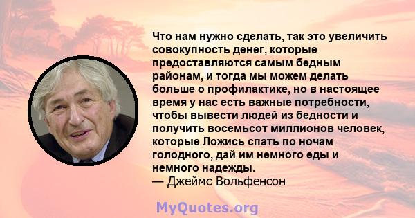 Что нам нужно сделать, так это увеличить совокупность денег, которые предоставляются самым бедным районам, и тогда мы можем делать больше о профилактике, но в настоящее время у нас есть важные потребности, чтобы вывести 