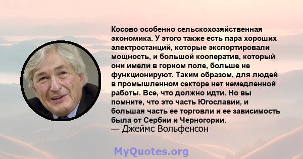 Косово особенно сельскохозяйственная экономика. У этого также есть пара хороших электростанций, которые экспортировали мощность, и большой кооператив, который они имели в горном поле, больше не функционируют. Таким