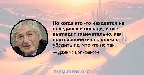 Но когда кто -то находится на победившей лошади, и все выглядит замечательно, как посторонний очень сложно убедить их, что -то не так.