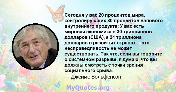 Сегодня у вас 20 процентов мира, контролирующих 80 процентов валового внутреннего продукта; У вас есть мировая экономика в 30 триллионов долларов (США), а 24 триллиона долларов в развитых странах ... это