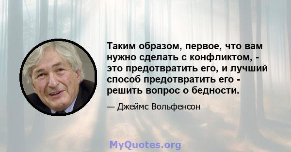 Таким образом, первое, что вам нужно сделать с конфликтом, - это предотвратить его, и лучший способ предотвратить его - решить вопрос о бедности.