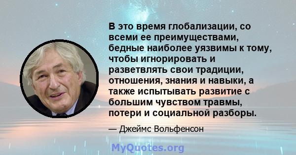 В это время глобализации, со всеми ее преимуществами, бедные наиболее уязвимы к тому, чтобы игнорировать и разветвлять свои традиции, отношения, знания и навыки, а также испытывать развитие с большим чувством травмы,