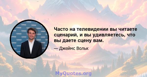 Часто на телевидении вы читаете сценарий, и вы удивляетесь, что вы даете сцену вам.