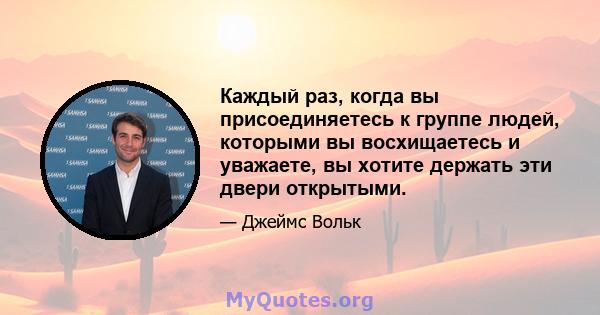 Каждый раз, когда вы присоединяетесь к группе людей, которыми вы восхищаетесь и уважаете, вы хотите держать эти двери открытыми.