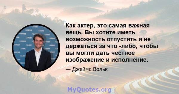 Как актер, это самая важная вещь. Вы хотите иметь возможность отпустить и не держаться за что -либо, чтобы вы могли дать честное изображение и исполнение.