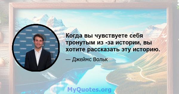 Когда вы чувствуете себя тронутым из -за истории, вы хотите рассказать эту историю.