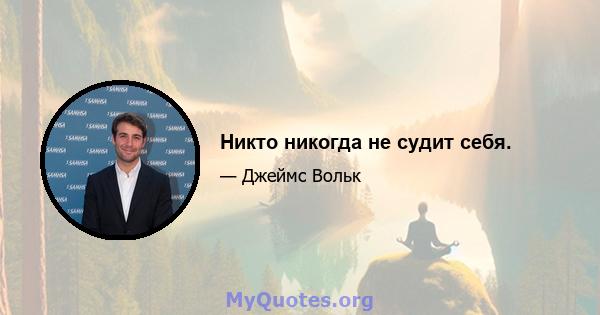 Никто никогда не судит себя.