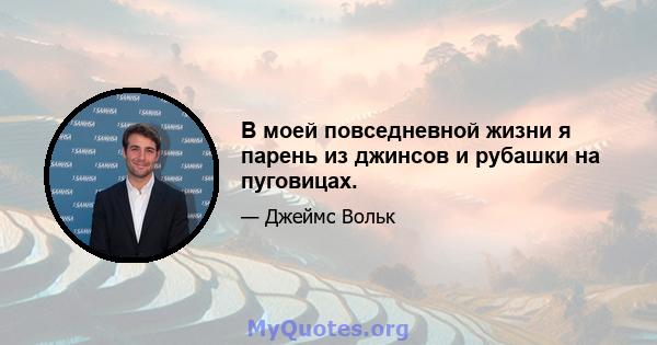 В моей повседневной жизни я парень из джинсов и рубашки на пуговицах.