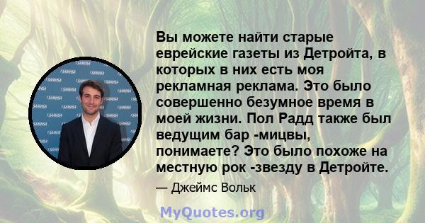 Вы можете найти старые еврейские газеты из Детройта, в которых в них есть моя рекламная реклама. Это было совершенно безумное время в моей жизни. Пол Радд также был ведущим бар -мицвы, понимаете? Это было похоже на