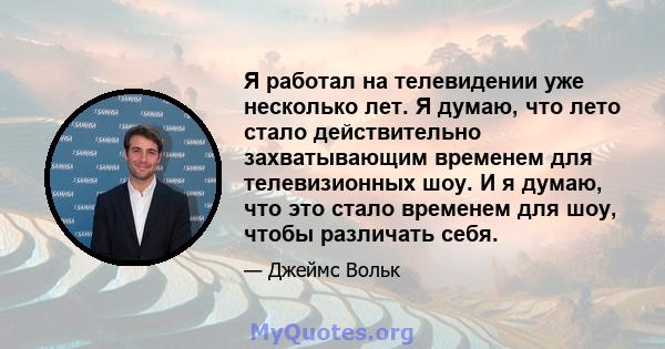 Я работал на телевидении уже несколько лет. Я думаю, что лето стало действительно захватывающим временем для телевизионных шоу. И я думаю, что это стало временем для шоу, чтобы различать себя.