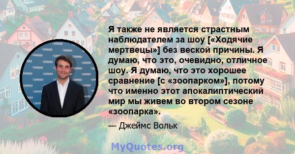 Я также не является страстным наблюдателем за шоу [«Ходячие мертвецы»] без веской причины. Я думаю, что это, очевидно, отличное шоу. Я думаю, что это хорошее сравнение [с «зоопарком»], потому что именно этот