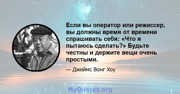 Если вы оператор или режиссер, вы должны время от времени спрашивать себя: «Что я пытаюсь сделать?» Будьте честны и держите вещи очень простыми.