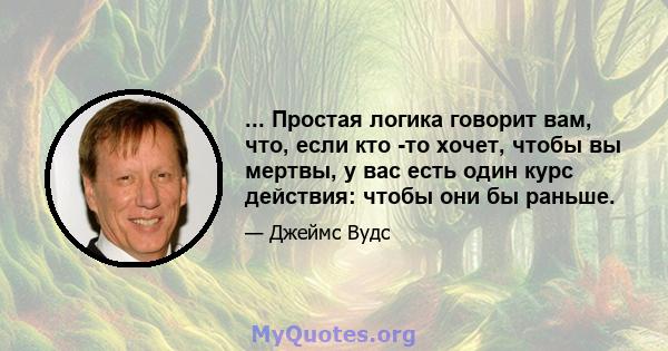 ... Простая логика говорит вам, что, если кто -то хочет, чтобы вы мертвы, у вас есть один курс действия: чтобы они бы раньше.