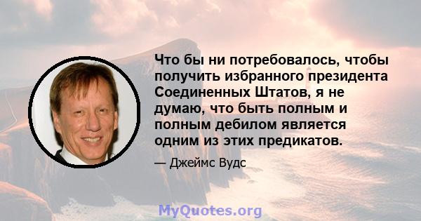 Что бы ни потребовалось, чтобы получить избранного президента Соединенных Штатов, я не думаю, что быть полным и полным дебилом является одним из этих предикатов.