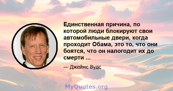 Единственная причина, по которой люди блокируют свои автомобильные двери, когда проходит Обама, это то, что они боятся, что он налогодит их до смерти ...