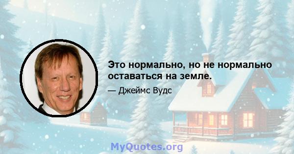 Это нормально, но не нормально оставаться на земле.