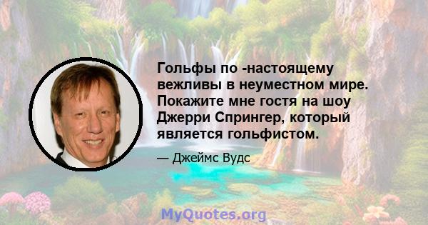 Гольфы по -настоящему вежливы в неуместном мире. Покажите мне гостя на шоу Джерри Спрингер, который является гольфистом.