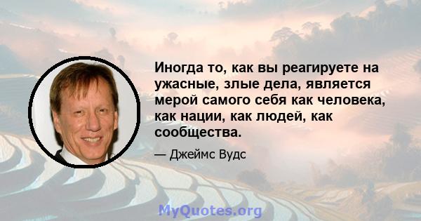 Иногда то, как вы реагируете на ужасные, злые дела, является мерой самого себя как человека, как нации, как людей, как сообщества.