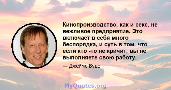 Кинопроизводство, как и секс, не вежливое предприятие. Это включает в себя много беспорядка, и суть в том, что если кто -то не кричит, вы не выполняете свою работу.