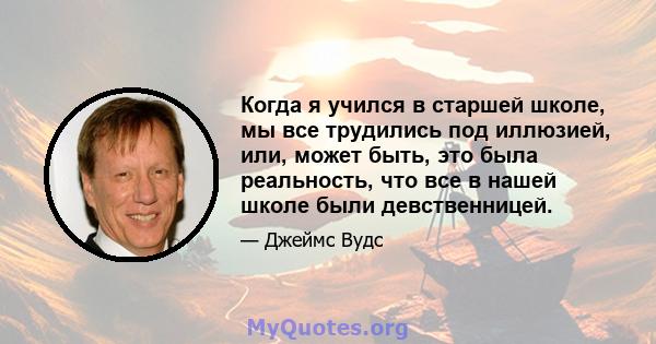 Когда я учился в старшей школе, мы все трудились под иллюзией, или, может быть, это была реальность, что все в нашей школе были девственницей.